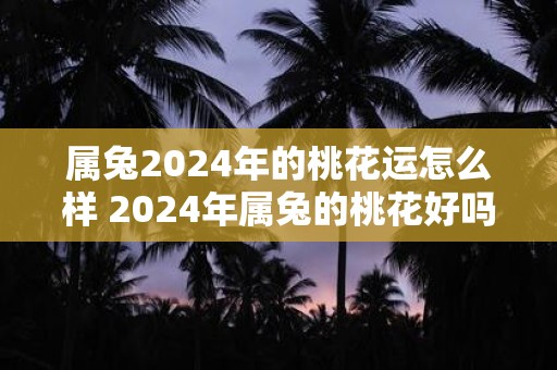 属兔2025年的桃花运怎么样 2025年属兔的桃花好吗
