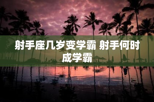射手座几岁变学霸 射手何时成学霸