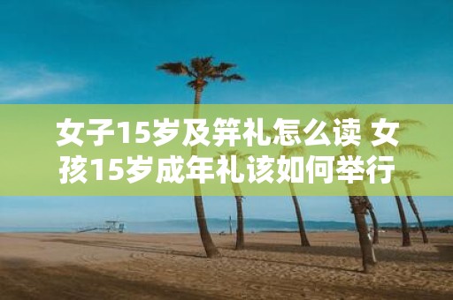 女子15岁及笄礼怎么读 女孩15岁成年礼该如何举行