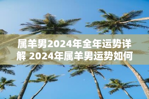 属羊男2025年全年运势详解 2025年属羊男运势如何