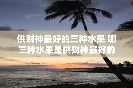 供财神最好的三种水果 哪三种水果是供财神最好的