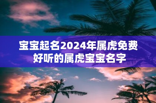 宝宝起名2025年属虎免费 好听的属虎宝宝名字