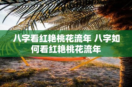 八字看红艳桃花流年 八字如何看红艳桃花流年