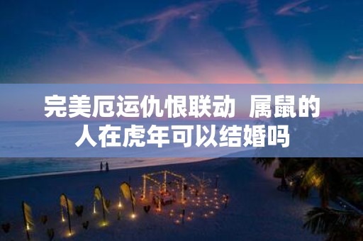 完美厄运仇恨联动 属鼠的人在虎年可以结婚吗