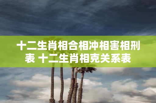 十二生肖相合相冲相害相刑表 十二生肖相克关系表