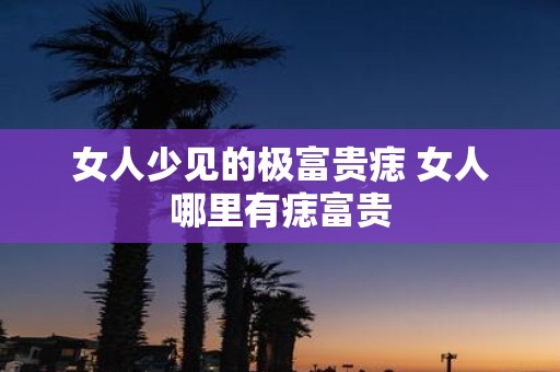 女人少见的极富贵痣 女人哪里有痣富贵