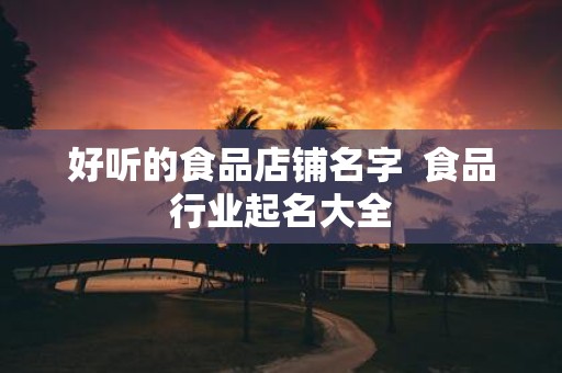 好听的食品店铺名字 食品行业起名大全