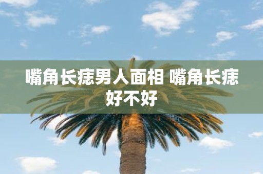嘴角长痣男人面相 嘴角长痣好不好