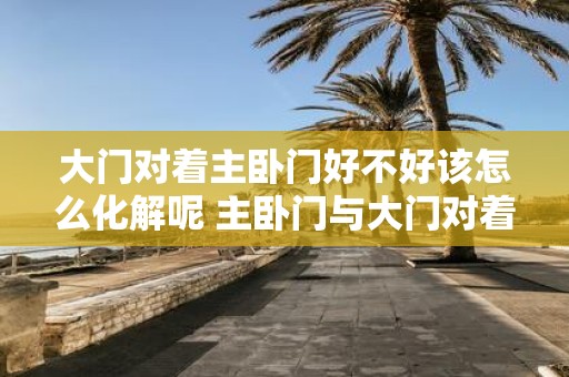 大门对着主卧门好不好该怎么化解呢 主卧门与大门对着如何解决
