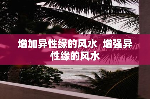 增加异性缘的风水 增强异性缘的风水 增加异性缘的风水 增强异性缘的风水