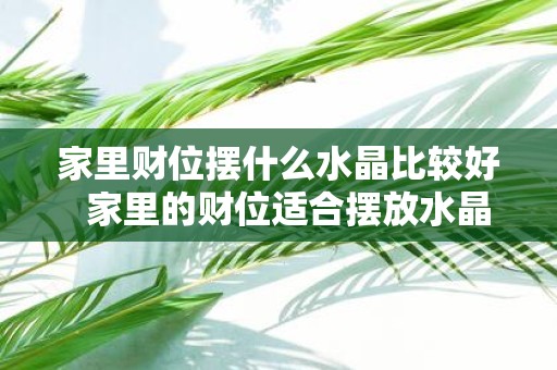 家里财位摆什么水晶比较好 家里的财位适合摆放水晶吗