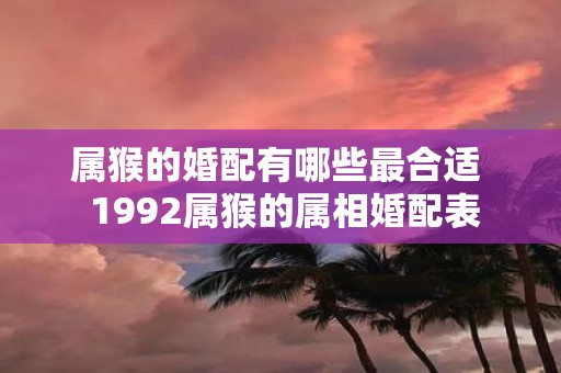 属猴的婚配有哪些最合适 1992属猴的属相婚配表