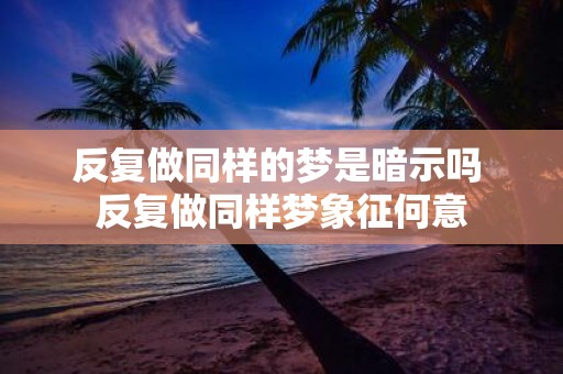 反复做同样的梦是暗示吗 反复做同样梦象征何意