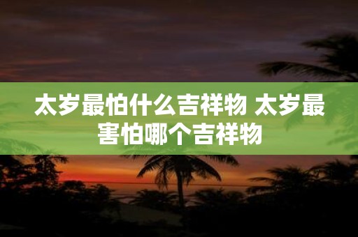 太岁最怕什么吉祥物 太岁最害怕哪个吉祥物