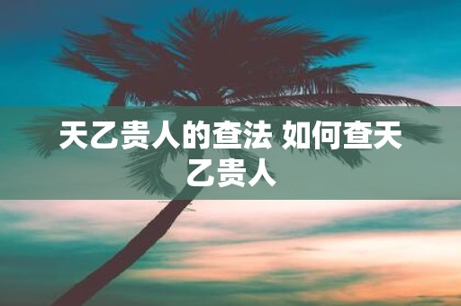 天乙贵人的查法 如何查天乙贵人