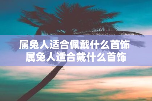 属兔人适合佩戴什么首饰 属兔人适合戴什么首饰