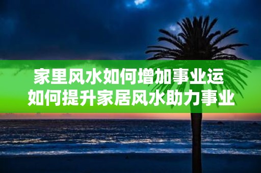 家里风水如何增加事业运 如何提升家居风水助力事业
