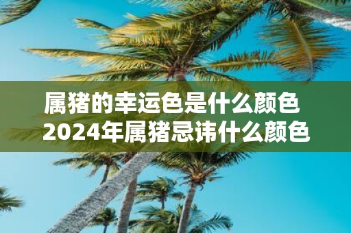 属猪的幸运色是什么颜色 2025年属猪忌讳什么颜色