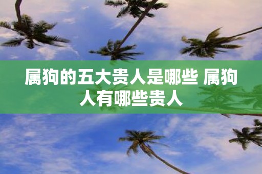属狗的五大贵人是哪些 属狗人有哪些贵人