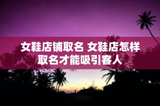 女鞋店铺取名 女鞋店怎样取名才能吸引客人