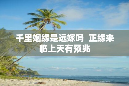 千里姻缘是远嫁吗 正缘来临上天有预兆