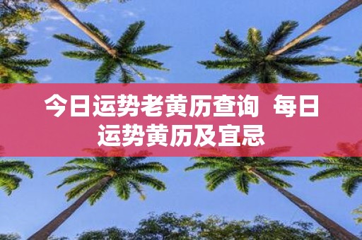今日运势老黄历查询  每日运势黄历及宜忌