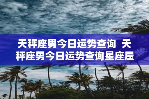天秤座男今日运势查询 天秤座男今日运势查询星座屋