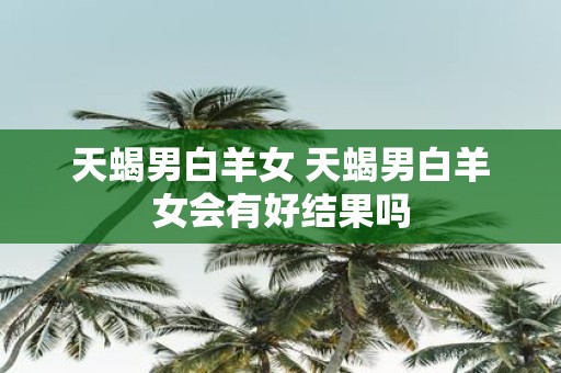 天蝎男白羊女 天蝎男白羊女会有好结果吗