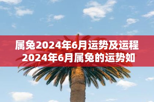 属兔2025年6月运势及运程 2025年6月属兔的运势如何