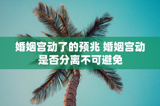 婚姻宫动了的预兆 婚姻宫动是否分离不可避免