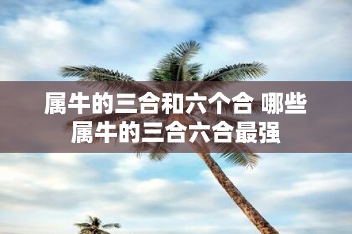 属牛的三合和六个合 哪些属牛的三合六合最强