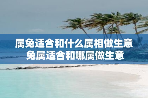 属兔适合和什么属相做生意 兔属适合和哪属做生意