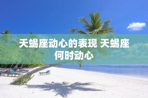天蝎座动心的表现 天蝎座何时动心