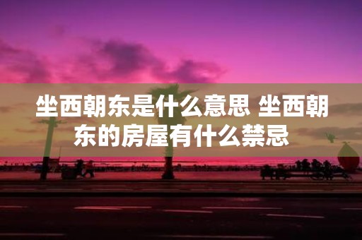 坐西朝东是什么意思 坐西朝东的房屋有什么禁忌