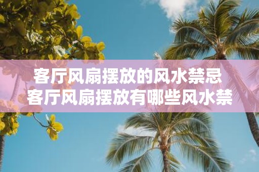 客厅风扇摆放的风水禁忌 客厅风扇摆放有哪些风水禁忌