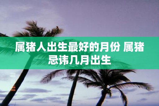 属猪人出生最好的月份 属猪忌讳几月出生