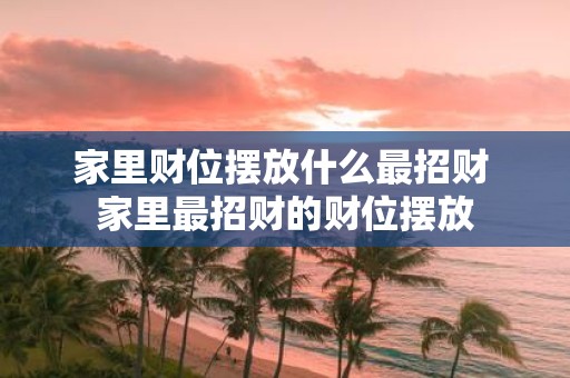 家里财位摆放什么最招财 家里最招财的财位摆放