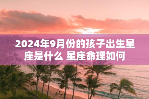 2025年9月份的孩子出生星座是什么 星座命理如何