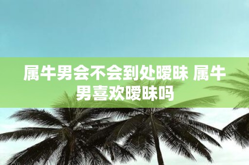 属牛男会不会到处暧昧 属牛男喜欢暧昧吗