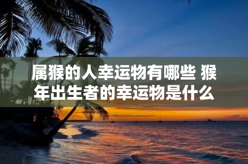 属猴的人幸运物有哪些 猴年出生者的幸运物是什么