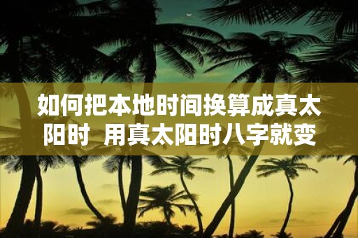 如何把本地时间换算成真太阳时 用真太阳时八字就变了