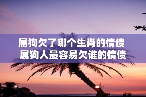 属狗欠了哪个生肖的情债 属狗人最容易欠谁的情债