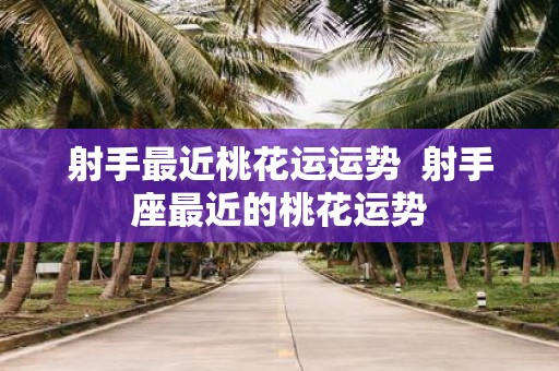 射手最近桃花运运势 射手座最近的桃花运势