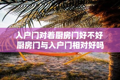 入户门对着厨房门好不好 厨房门与入户门相对好吗