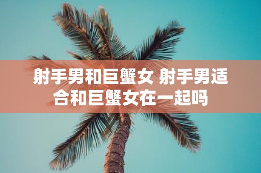 射手男和巨蟹女 射手男适合和巨蟹女在一起吗