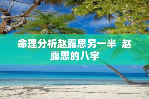 命理分析赵露思另一半 赵露思的八字