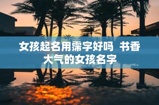 女孩起名用霈字好吗 书香大气的女孩名字