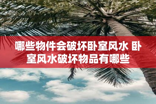 哪些物件会破坏卧室风水 卧室风水破坏物品有哪些