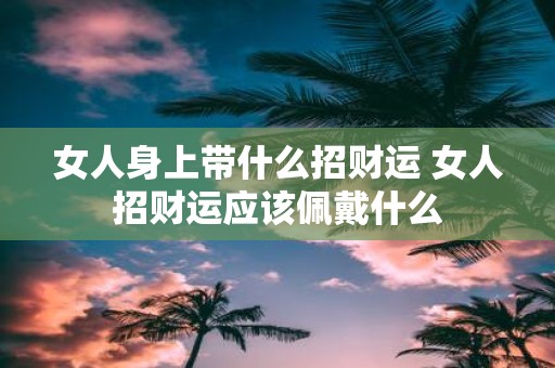 女人身上带什么招财运 女人招财运应该佩戴什么