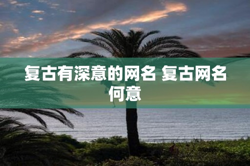 复古有深意的网名 复古网名何意